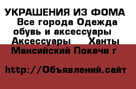 УКРАШЕНИЯ ИЗ ФОМА - Все города Одежда, обувь и аксессуары » Аксессуары   . Ханты-Мансийский,Покачи г.